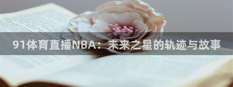 nba直播乐球：91体育直播NBA：未来之星的轨迹与故事